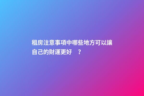租房注意事項中哪些地方可以讓自己的財運更好？